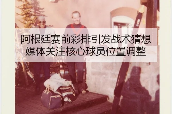 阿根廷赛前彩排引发战术猜想 媒体关注核心球员位置调整