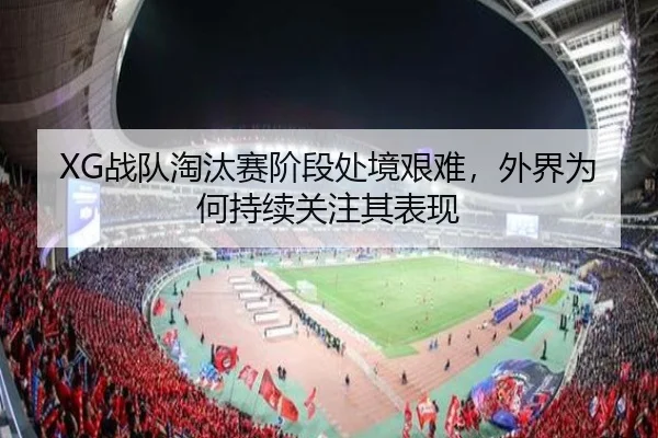 XG战队淘汰赛阶段处境艰难，外界为何持续关注其表现